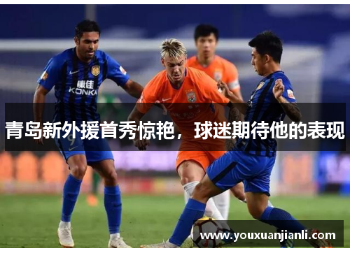 青岛新外援首秀惊艳，球迷期待他的表现