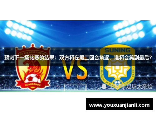 预测下一场比赛的结果：双方将在第二回合角逐，谁将会笑到最后？