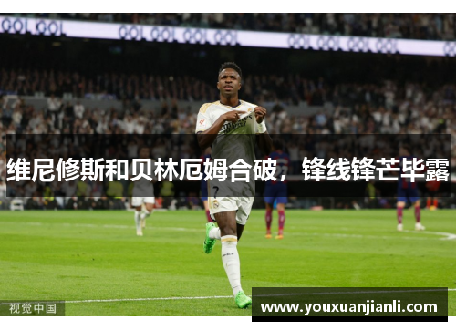 维尼修斯和贝林厄姆合破，锋线锋芒毕露